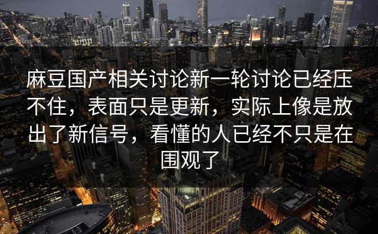 麻豆国产相关讨论新一轮讨论已经压不住，表面只是更新，实际上像是放出了新信号，看懂的人已经不只是在围观了
