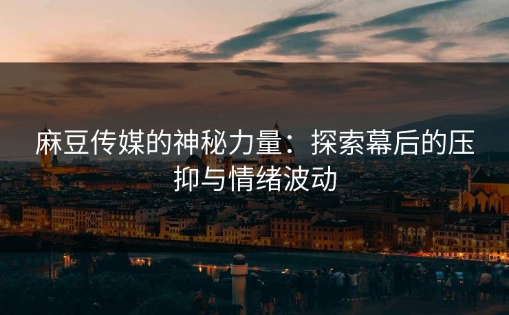 麻豆传媒的神秘力量：探索幕后的压抑与情绪波动