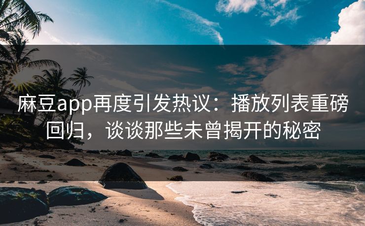 麻豆app再度引发热议：播放列表重磅回归，谈谈那些未曾揭开的秘密