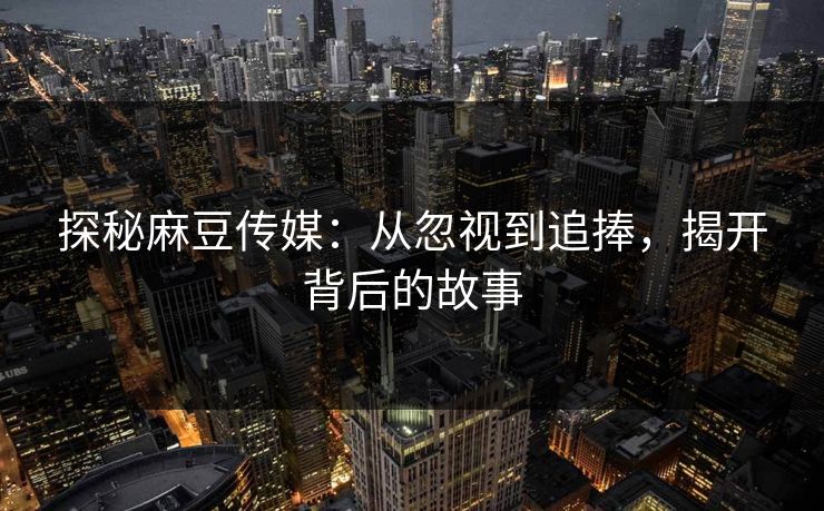 探秘麻豆传媒：从忽视到追捧，揭开背后的故事