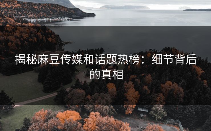 揭秘麻豆传媒和话题热榜：细节背后的真相