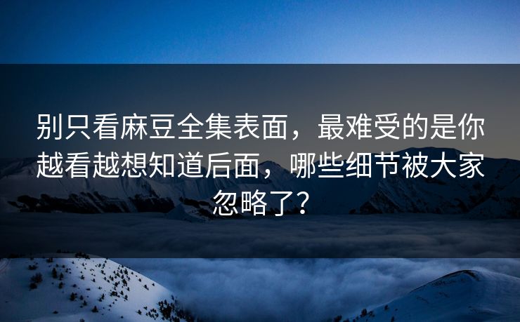 别只看麻豆全集表面，最难受的是你越看越想知道后面，哪些细节被大家忽略了？