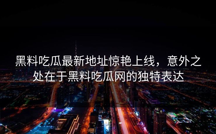 黑料吃瓜最新地址惊艳上线，意外之处在于黑料吃瓜网的独特表达