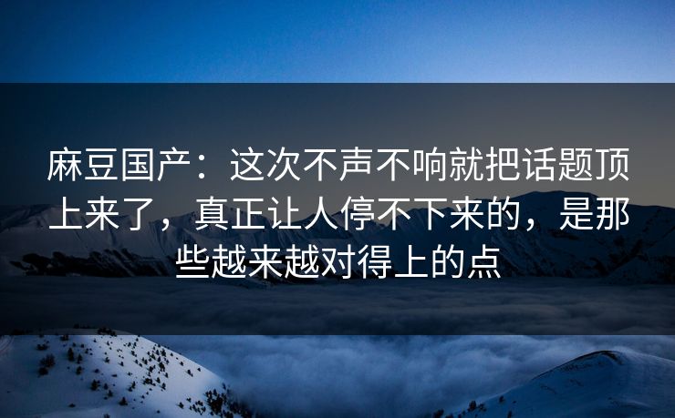 麻豆国产：这次不声不响就把话题顶上来了，真正让人停不下来的，是那些越来越对得上的点
