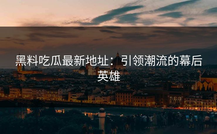 黑料吃瓜最新地址：引领潮流的幕后英雄