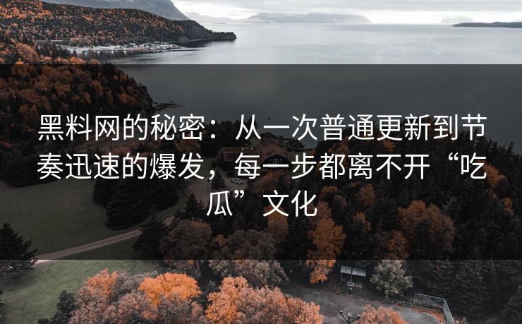 黑料网的秘密：从一次普通更新到节奏迅速的爆发，每一步都离不开“吃瓜”文化