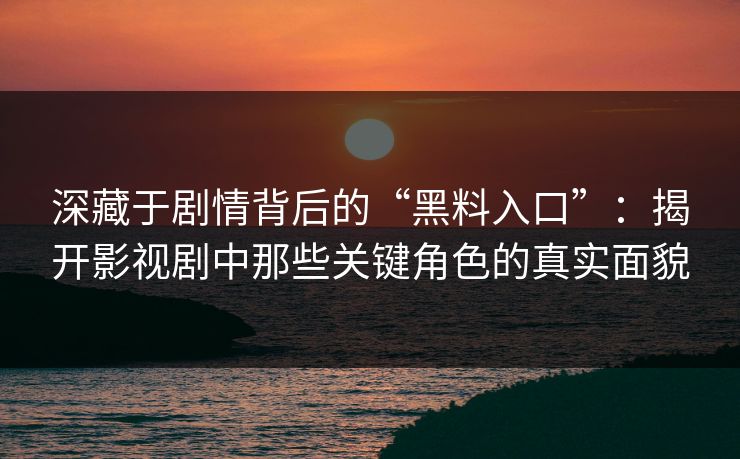 深藏于剧情背后的“黑料入口”：揭开影视剧中那些关键角色的真实面貌
