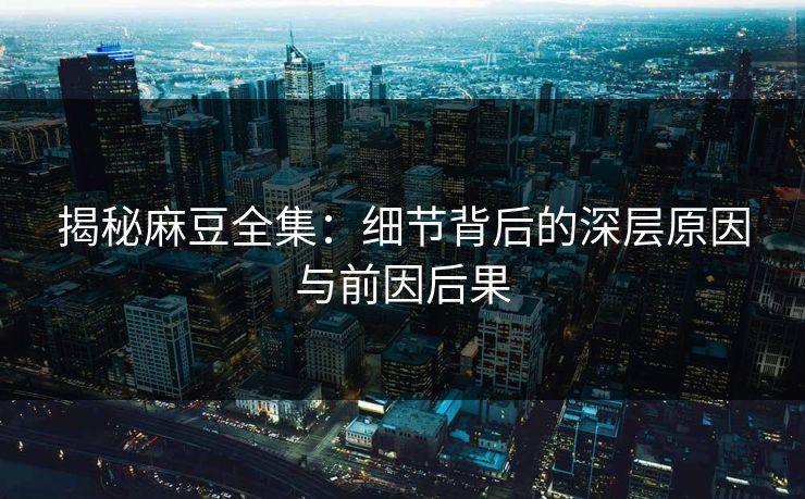 揭秘麻豆全集：细节背后的深层原因与前因后果