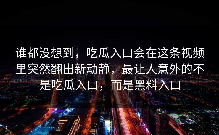 谁都没想到，吃瓜入口会在这条视频里突然翻出新动静，最让人意外的不是吃瓜入口，而是黑料入口