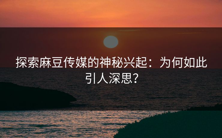 探索麻豆传媒的神秘兴起：为何如此引人深思？