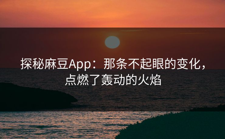 探秘麻豆App：那条不起眼的变化，点燃了轰动的火焰