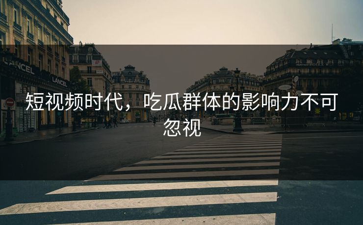 短视频时代，吃瓜群体的影响力不可忽视
