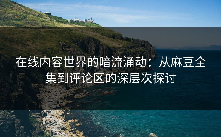 在线内容世界的暗流涌动：从麻豆全集到评论区的深层次探讨