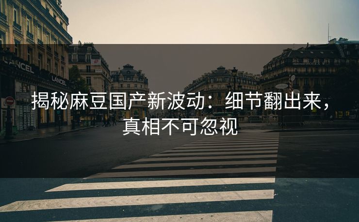 揭秘麻豆国产新波动：细节翻出来，真相不可忽视