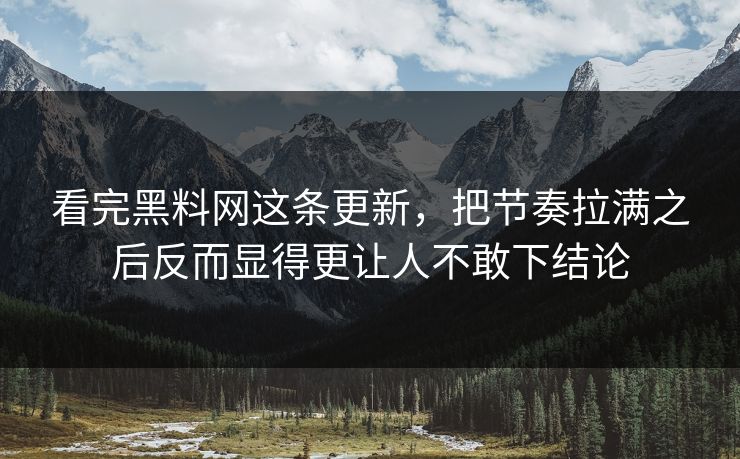 看完黑料网这条更新，把节奏拉满之后反而显得更让人不敢下结论