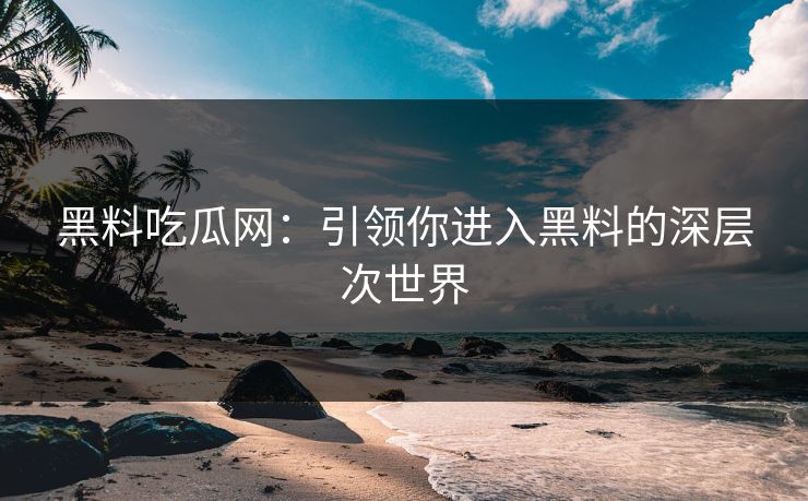 黑料吃瓜网：引领你进入黑料的深层次世界