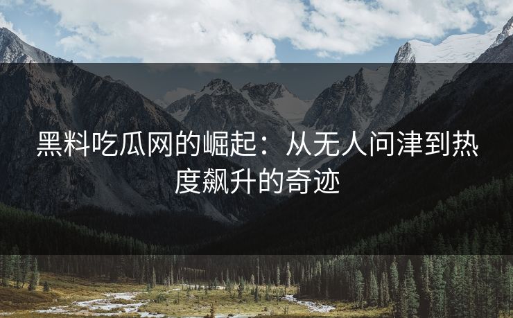 黑料吃瓜网的崛起：从无人问津到热度飙升的奇迹