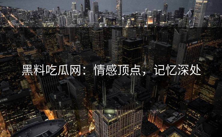 黑料吃瓜网：情感顶点，记忆深处