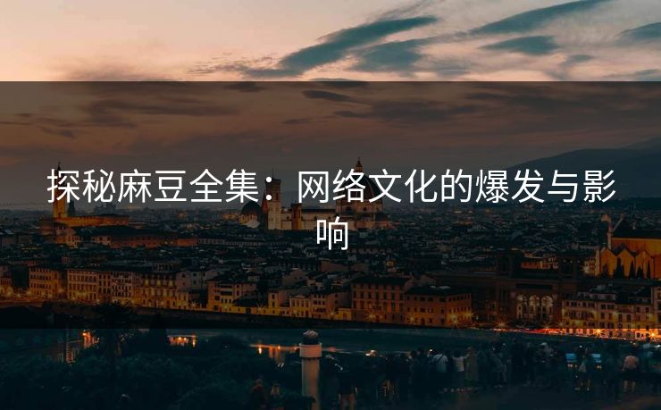 探秘麻豆全集：网络文化的爆发与影响