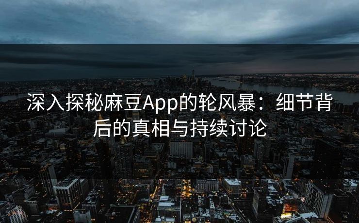 深入探秘麻豆App的轮风暴：细节背后的真相与持续讨论