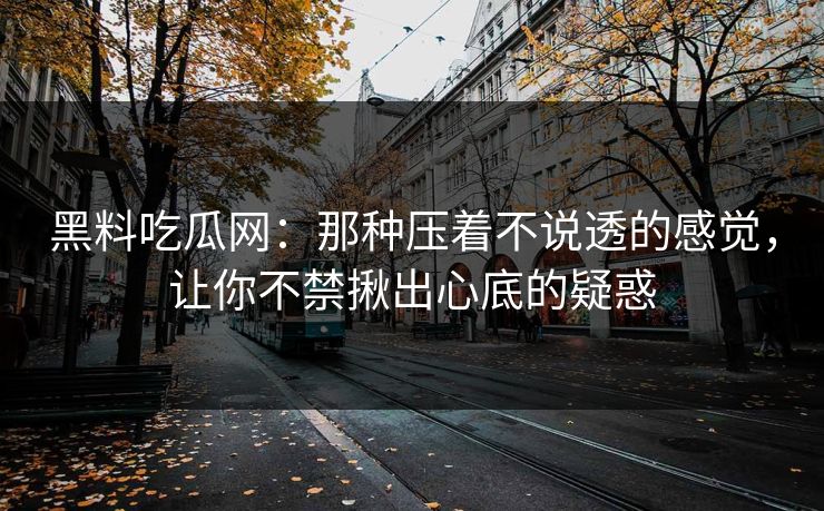 黑料吃瓜网：那种压着不说透的感觉，让你不禁揪出心底的疑惑