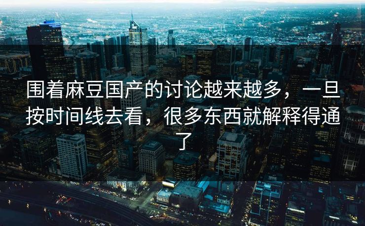 围着麻豆国产的讨论越来越多，一旦按时间线去看，很多东西就解释得通了