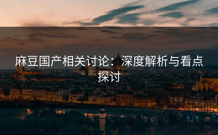麻豆国产相关讨论：深度解析与看点探讨