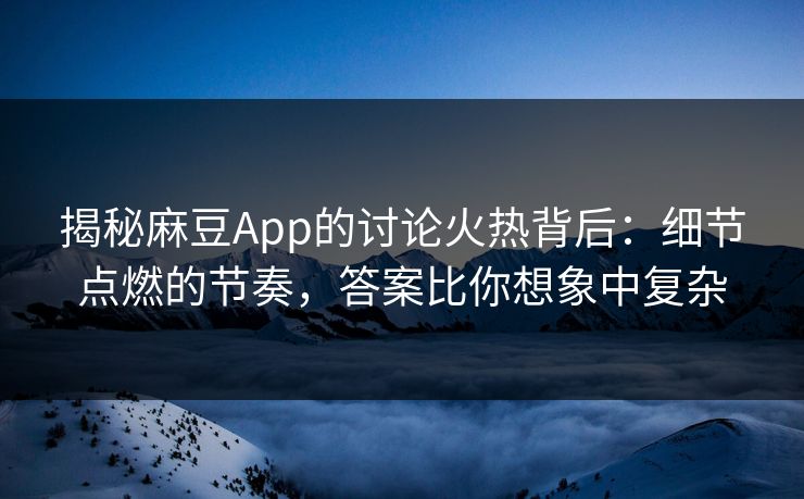 揭秘麻豆App的讨论火热背后：细节点燃的节奏，答案比你想象中复杂