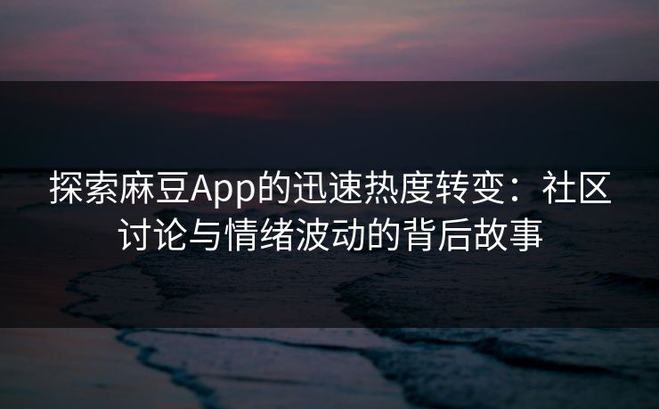 探索麻豆App的迅速热度转变：社区讨论与情绪波动的背后故事