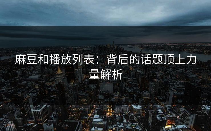 麻豆和播放列表：背后的话题顶上力量解析