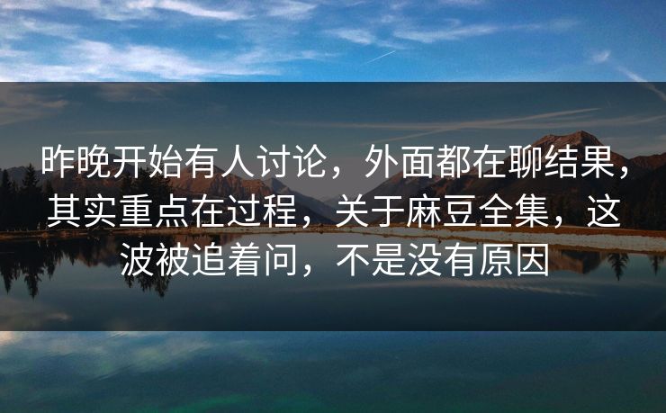 昨晚开始有人讨论，外面都在聊结果，其实重点在过程，关于麻豆全集，这波被追着问，不是没有原因