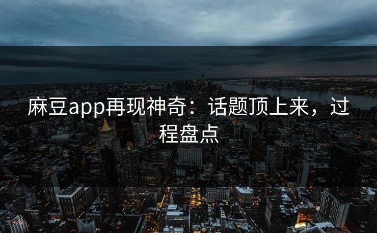 麻豆app再现神奇：话题顶上来，过程盘点