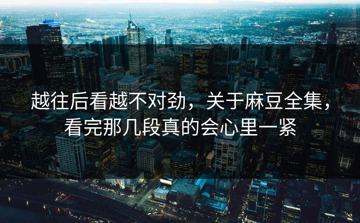 越往后看越不对劲，关于麻豆全集，看完那几段真的会心里一紧