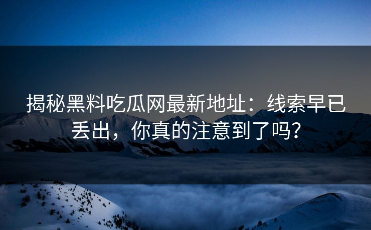 揭秘黑料吃瓜网最新地址:线索早已丢出,你真的注意到了吗? 揭秘黑料吃瓜网最新地址:线索早已丢出,你真的注意到了吗?