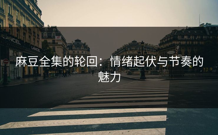 麻豆全集的轮回:情绪起伏与节奏的魅力 麻豆全集的轮回:情绪起伏与节奏的魅力