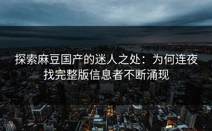 探索麻豆国产的迷人之处:为何连夜找完整版信息者不断涌现 探索麻豆国产的迷人之处:为何连夜找完整版信息者不断涌现