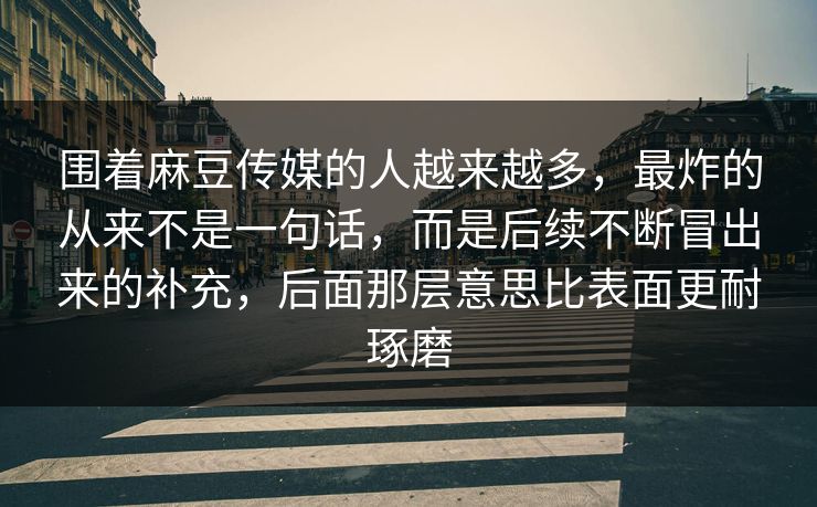 围着麻豆传媒的人越来越多,最炸的从来不是一句话,而是后续不断冒出来的补充,后面那层意思比表面更耐琢磨 围着麻豆传媒的人越来越多,最炸的从来不是一句话,而是后续不断冒出来的补充,后面那层意思比表面更耐琢磨