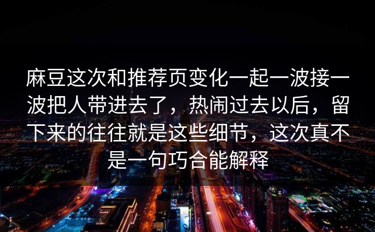 麻豆这次和推荐页变化一起一波接一波把人带进去了,热闹过去以后,留下来的往往就是这些细节,这次真不是一句巧合能解释 麻豆这次和推荐页变化一起一波接一波把人带进去了,热闹过去以后,留下来的往往就是这些细节,这次真不是一句巧合能解释