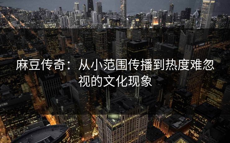麻豆传奇:从小范围传播到热度难忽视的文化现象 麻豆传奇:从小范围传播到热度难忽视的文化现象