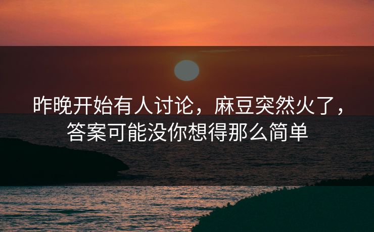 昨晚开始有人讨论，麻豆突然火了，答案可能没你想得那么简单