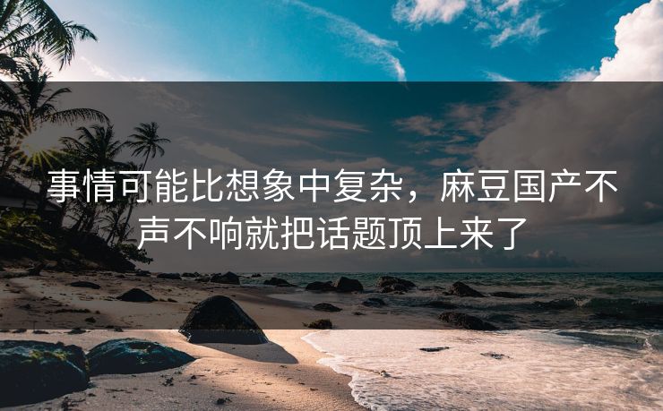 事情可能比想象中复杂，麻豆国产不声不响就把话题顶上来了