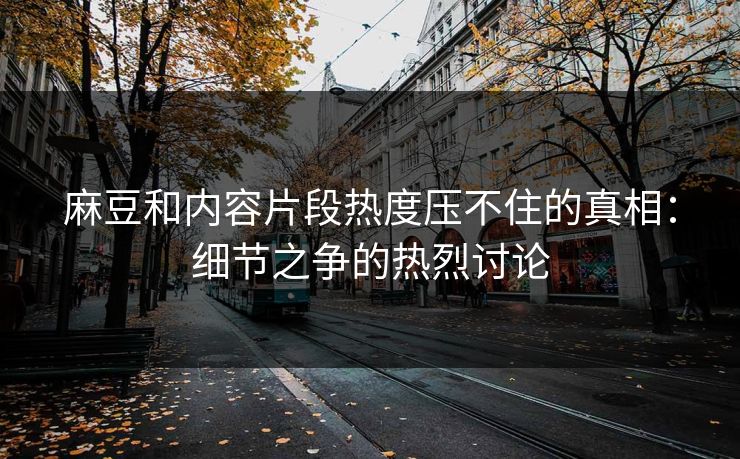 麻豆和内容片段热度压不住的真相:细节之争的热烈讨论 麻豆和内容片段热度压不住的真相:细节之争的热烈讨论