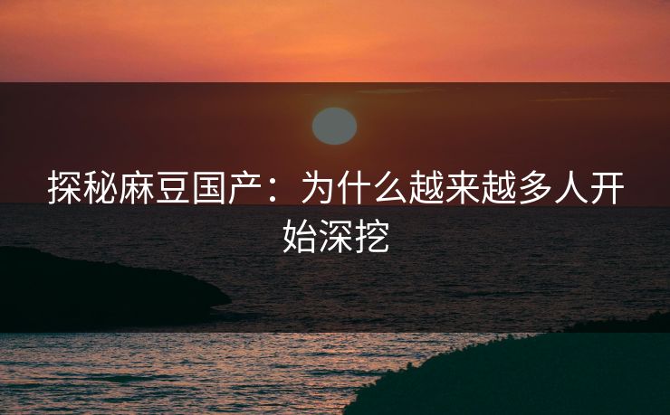 探秘麻豆国产：为什么越来越多人开始深挖