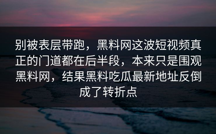 别被表层带跑，黑料网这波短视频真正的门道都在后半段，本来只是围观黑料网，结果黑料吃瓜最新地址反倒成了转折点