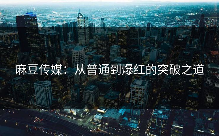 麻豆传媒:从普通到爆红的突破之道 麻豆传媒:从普通到爆红的突破之道