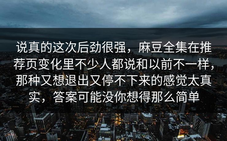 说真的这次后劲很强，麻豆全集在推荐页变化里不少人都说和以前不一样，那种又想退出又停不下来的感觉太真实，答案可能没你想得那么简单