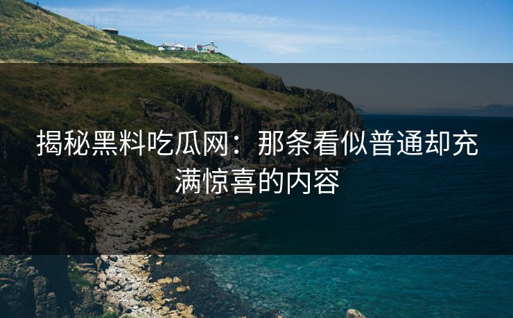 揭秘黑料吃瓜网:那条看似普通却充满惊喜的内容 揭秘黑料吃瓜网:那条看似普通却充满惊喜的内容