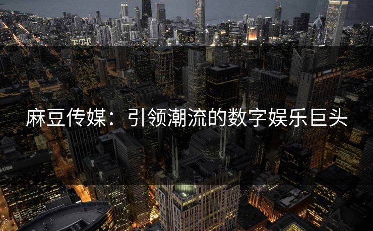 麻豆传媒：引领潮流的数字娱乐巨头