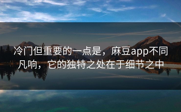 冷门但重要的一点是,麻豆app不同凡响,它的独特之处在于细节之中