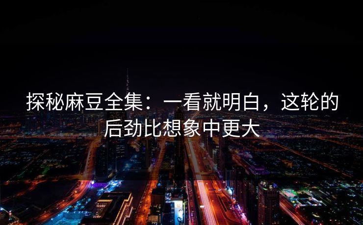 探秘麻豆全集:一看就明白,这轮的后劲比想象中更大
